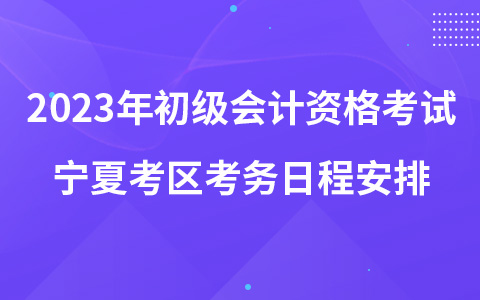 2023年初级会计资格考试宁夏考区考务日程安排