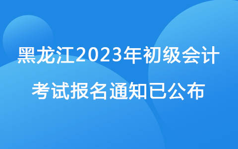 黑龙江2023年初级会计考试报名通知已公布