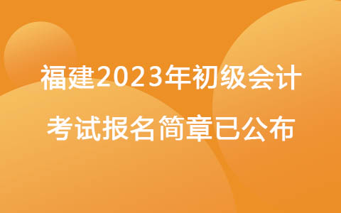 福建2023年初级会计考试报名简章已公布