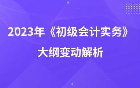 2023年《初级会计实务》大纲变动解析