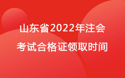 山东省2022年注会考试合格证领取时间
