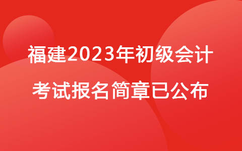 福建2023年初级会计考试报名简章已公布