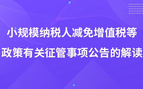 关于小规模纳税人减免增值税等政策有关征管事项公告的解读