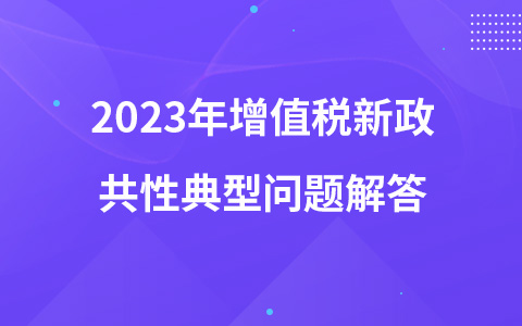 2023年增值税新政共性典型问题解答