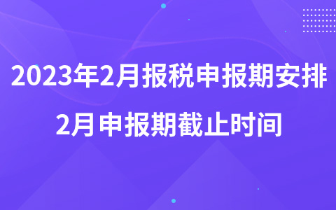 2023年2月报税申报期安排 2月申报期截止时间