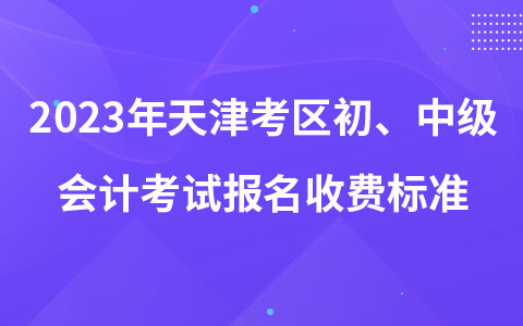 2023年天津考区初、中级会计考试报名收费标准