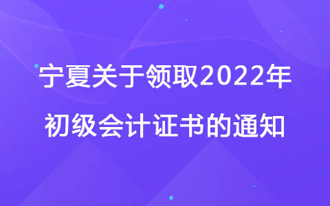 宁夏关于领取2022年初级会计证书的通知