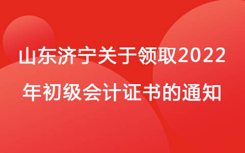 山东济宁关于领取2022年初级会计证书的通知