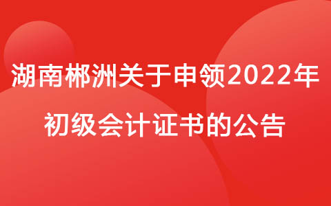 湖南郴洲关于申领2022年初级会计证书的公告