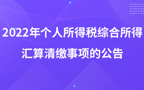 关于办理2022年度个人所得税综合所得汇算清缴事项的公告