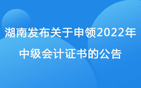 湖南发布关于申领2022年中级会计证书的公告