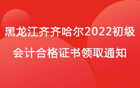 黑龙江齐齐哈尔2022初级会计合格证书领取通知