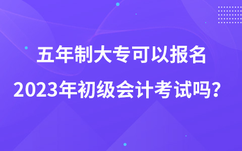 五年制大专可以报名2023年初级会计考试吗？