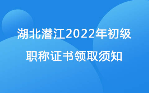 湖北潜江2022年初级职称证书领取须知