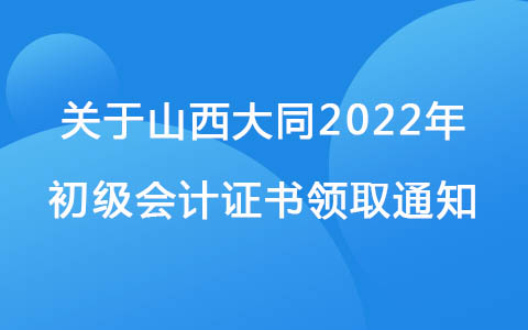 关于山西大同2022年初级会计证书领取通知