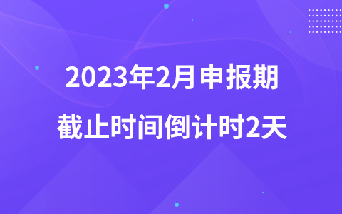 2023年2月申报期截止时间倒计时2天