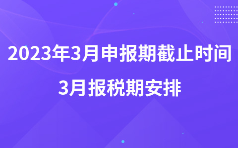 2023年3月申报期截止时间 3月报税期安排