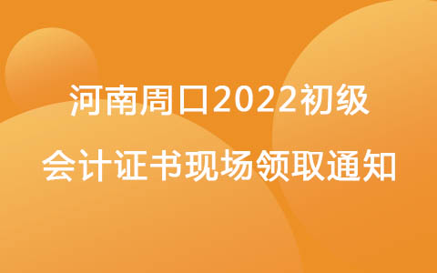 河南周口2022初级会计证书现场领取通知