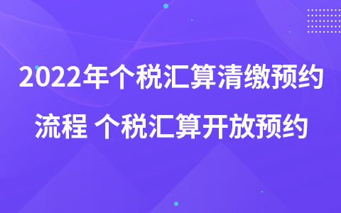 2022年个税汇算清缴预约流程 个税汇算开放预约