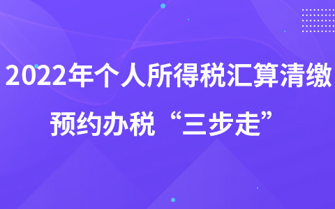 2022年个人所得税汇算清缴预约办税“三步走”