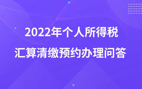 2022年个人所得税汇算清缴预约办理问答