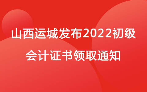 山西运城发布2022初级会计证书领取通知