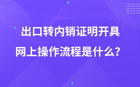 出口转内销证明开具网上操作流程是什么？