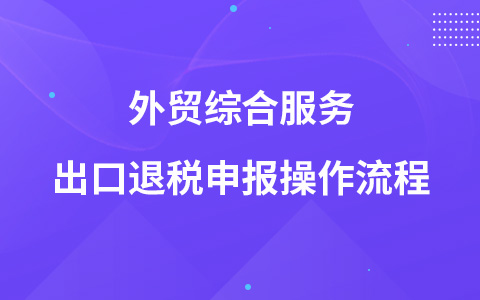 外贸综合服务出口退税申报操作流程