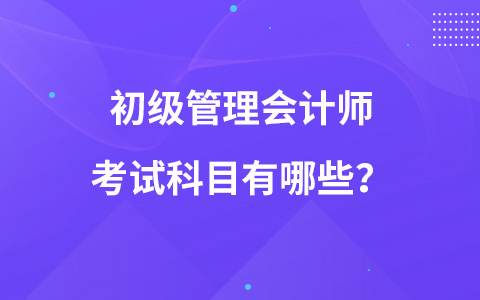 初级管理会计师考试科目有哪些？