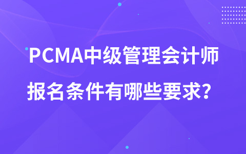 PCMA中级管理会计师报名条件有哪些要求？