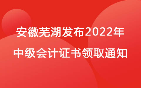 安徽芜湖发布2022年中级会计证书领取通知
