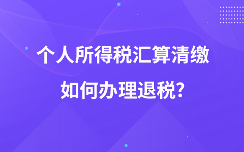 个人所得税汇算清缴如何办理退税?