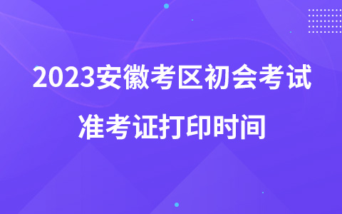 2023安徽考区初会考试准考证打印时间