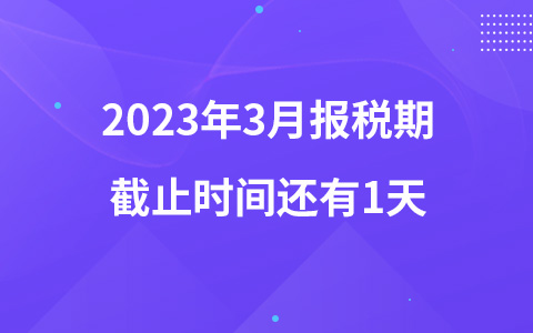 2023年3月报税期截止时间还有1天