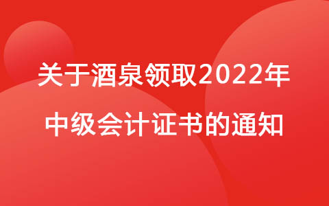 甘肃酒泉发布关于领取2022年中级会计证书的通知