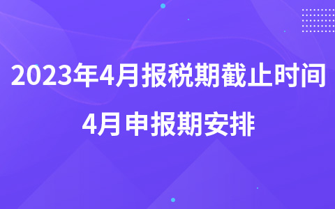 2023年4月报税期截止时间哪天 4月申报期安排