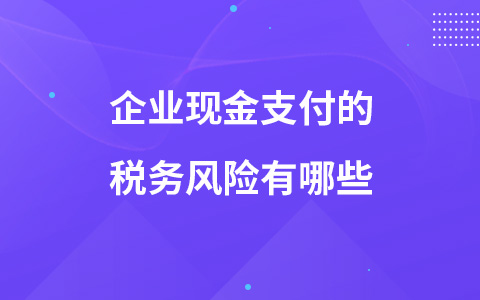 企业现金支付的税务风险有哪些