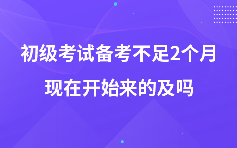 初级考试备考不足2个月现在开始来的及吗