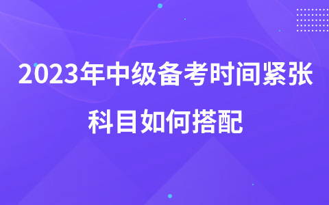 2023年中级备考时间紧张科目如何搭配