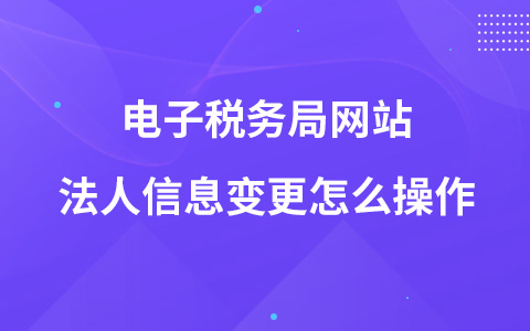 电子税务局网站法人信息变更怎么操作