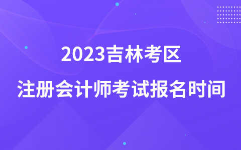 2023吉林考区注册会计师考试报名时间