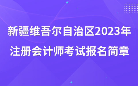 新疆维吾尔自治区2023年注册会计师考试报名简章