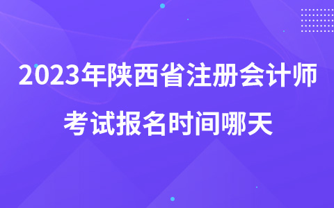 2023年陕西省注册会计师考试报名时间哪天