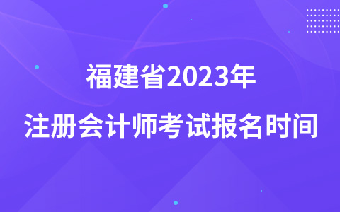 福建省2023年注册会计师考试报名时间