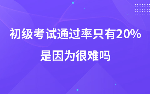 初级考试通过率只有20%是因为很难吗