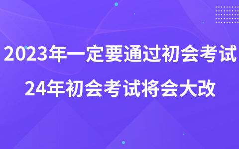 2023年一定要通过初会考试 24年初会考试将会大改?