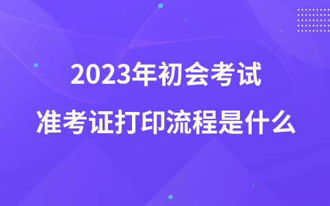 2023年初会考试准考证打印流程是什么