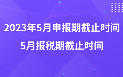 2023年5月申报期截止时间 5月报税期截止时间