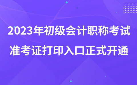 2023年初级会计职称考试准考证打印入口正式开通