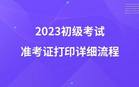 2023初级考试准考证打印详细流程